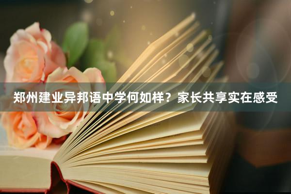郑州建业异邦语中学何如样？家长共享实在感受