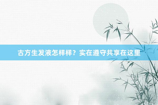 古方生发液怎样样？实在遵守共享在这里
