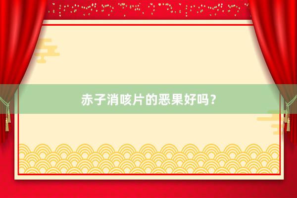 赤子消咳片的恶果好吗？
