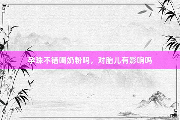 孕珠不错喝奶粉吗，对胎儿有影响吗