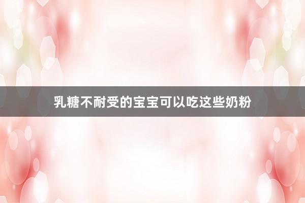 乳糖不耐受的宝宝可以吃这些奶粉