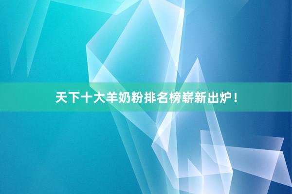 天下十大羊奶粉排名榜崭新出炉！