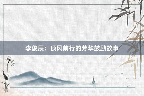 李俊辰：顶风前行的芳华鼓励故事