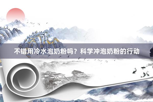 不错用冷水泡奶粉吗？科学冲泡奶粉的行动