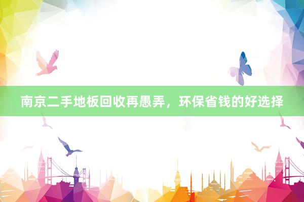 南京二手地板回收再愚弄，环保省钱的好选择