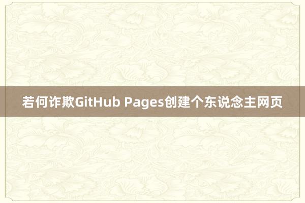 若何诈欺GitHub Pages创建个东说念主网页