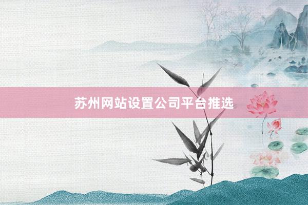 苏州网站设置公司平台推选