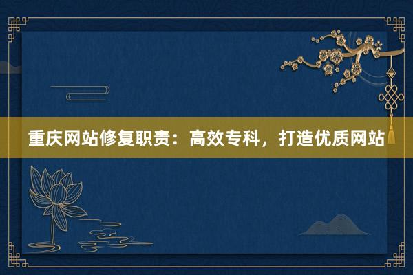 重庆网站修复职责：高效专科，打造优质网站
