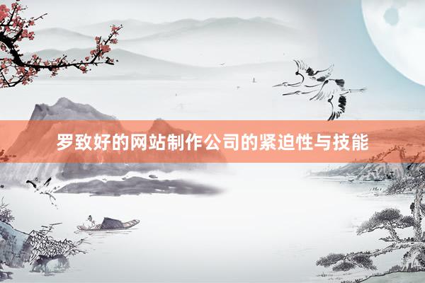 罗致好的网站制作公司的紧迫性与技能