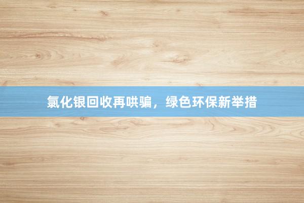 氯化银回收再哄骗，绿色环保新举措