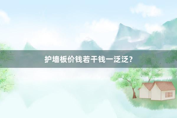 护墙板价钱若干钱一泛泛？