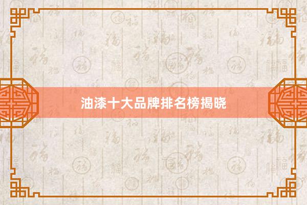 油漆十大品牌排名榜揭晓