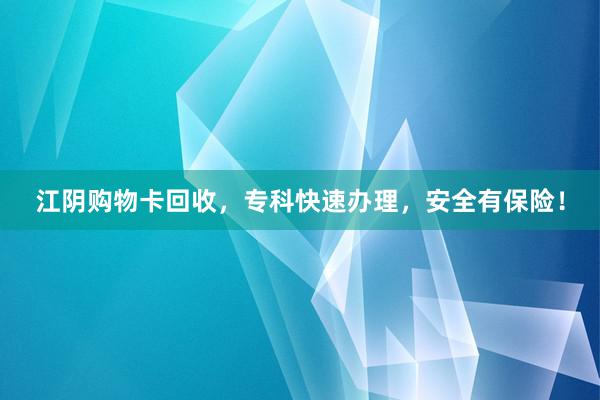 江阴购物卡回收，专科快速办理，安全有保险！