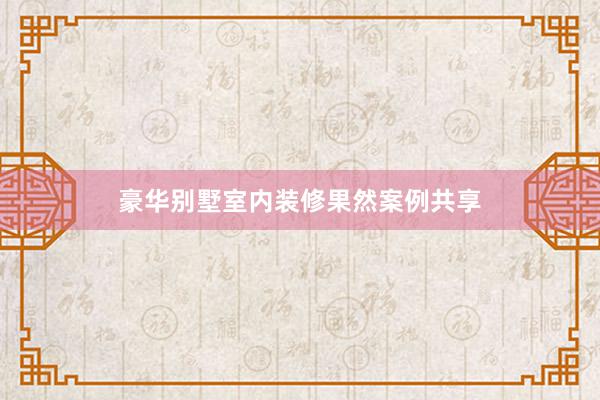豪华别墅室内装修果然案例共享