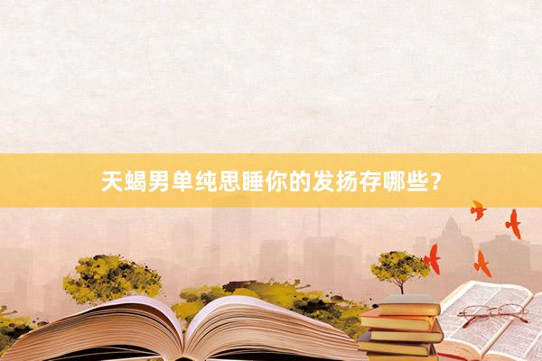 天蝎男单纯思睡你的发扬存哪些？