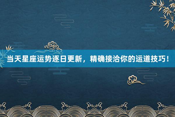 当天星座运势逐日更新，精确接洽你的运道技巧！