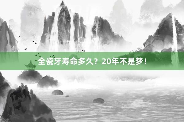 全瓷牙寿命多久？20年不是梦！